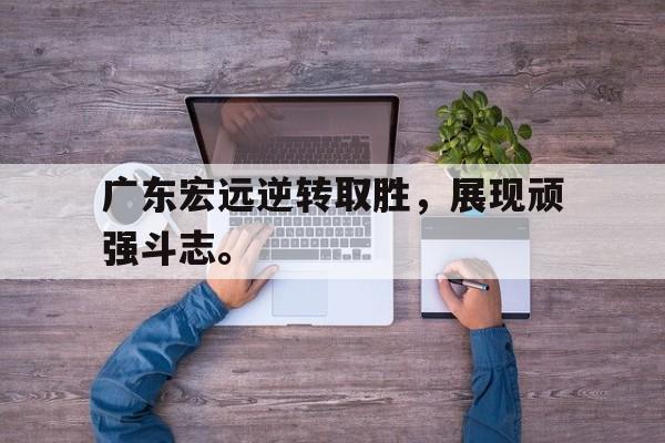 乐动体育开户地址-广东宏远逆转取胜，展现顽强斗志。