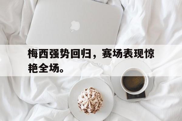 乐动体育开户地址-梅西强势回归，赛场表现惊艳全场。