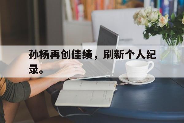 乐动体育开户地址-孙杨再创佳绩，刷新个人纪录。