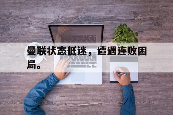 乐动官方平台-曼联状态低迷，遭遇连败困局。