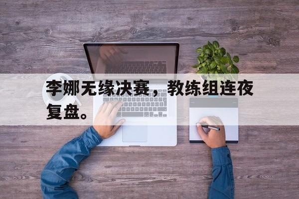 乐动官方平台-李娜无缘决赛，教练组连夜复盘。