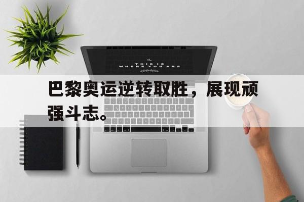 乐动体育开户地址-巴黎奥运逆转取胜，展现顽强斗志。