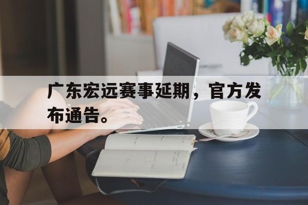 乐动官方网站-广东宏远赛事延期，官方发布通告。