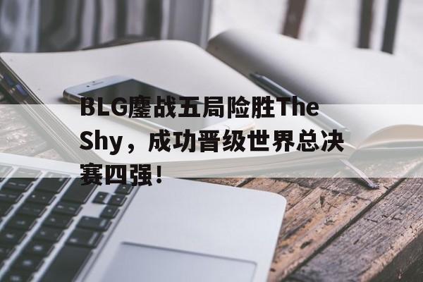 乐动体育开户地址-BLG鏖战五局险胜TheShy，成功晋级世界总决赛四强！