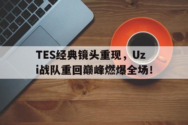 乐动官方平台-TES经典镜头重现，Uzi战队重回巅峰燃爆全场！