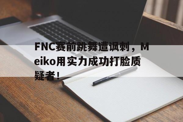乐动体育开户地址-FNC赛前跳舞遭讽刺，Meiko用实力成功打脸质疑者！