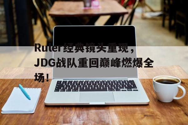 乐动官方网站-Ruler经典镜头重现，JDG战队重回巅峰燃爆全场！
