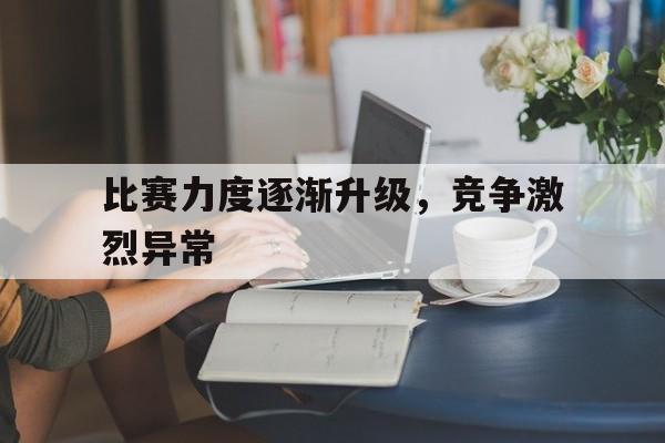 乐动官方平台-比赛力度逐渐升级，竞争激烈异常
