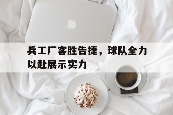 乐动官方网站-兵工厂客胜告捷，球队全力以赴展示实力