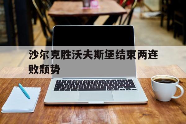 乐动官方网站-沙尔克胜沃夫斯堡结束两连败颓势