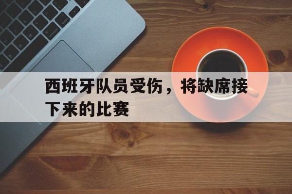 乐动官方平台-西班牙队员受伤，将缺席接下来的比赛