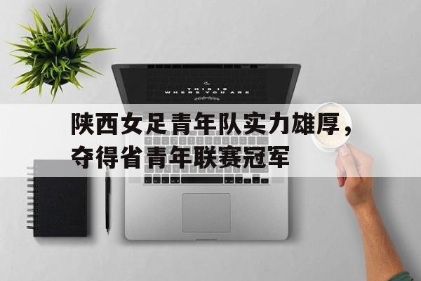 乐动官方网站-陕西女足青年队实力雄厚，夺得省青年联赛冠军