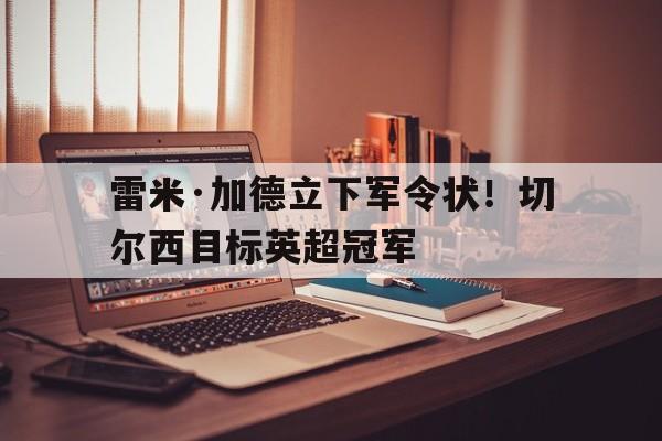 乐动体育开户地址-雷米·加德立下军令状！切尔西目标英超冠军