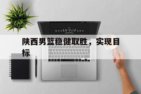 乐动体育开户地址-陕西男篮稳健取胜，实现目标