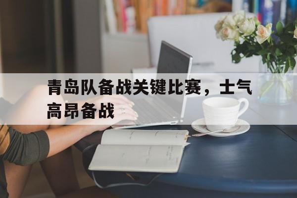 乐动体育开户地址-青岛队备战关键比赛，士气高昂备战