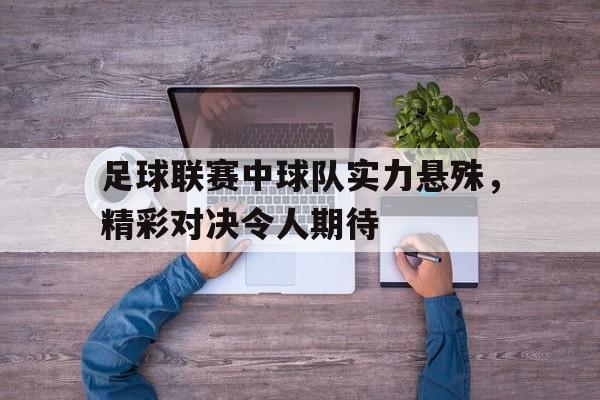 乐动体育开户地址-足球联赛中球队实力悬殊，精彩对决令人期待