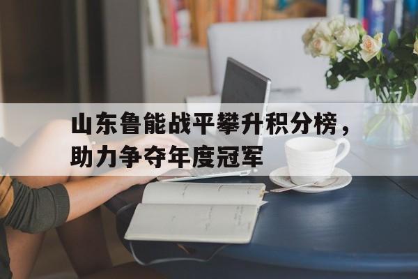 乐动体育开户地址-山东鲁能战平攀升积分榜，助力争夺年度冠军