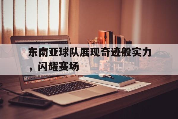 乐动官方平台-东南亚球队展现奇迹般实力，闪耀赛场