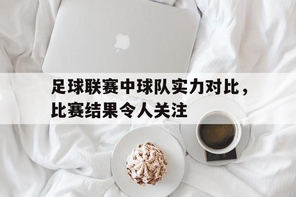 乐动官方网站-足球联赛中球队实力对比，比赛结果令人关注