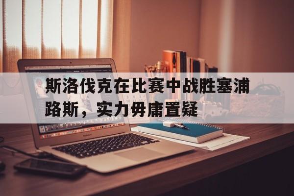 乐动体育开户地址-斯洛伐克在比赛中战胜塞浦路斯，实力毋庸置疑