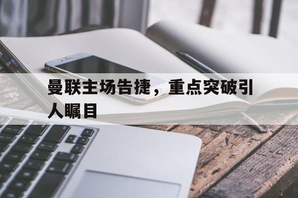乐动官方网站-曼联主场告捷，重点突破引人瞩目