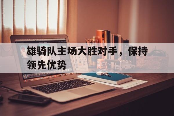 乐动官方平台-雄骑队主场大胜对手，保持领先优势