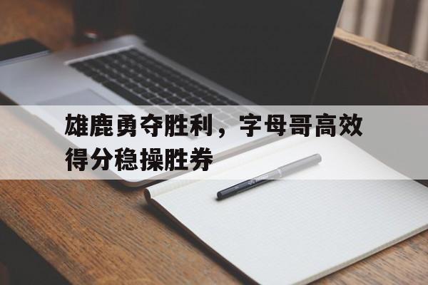 乐动官方网站-雄鹿勇夺胜利，字母哥高效得分稳操胜券