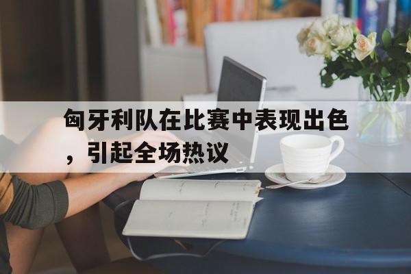 乐动体育开户地址-匈牙利队在比赛中表现出色，引起全场热议