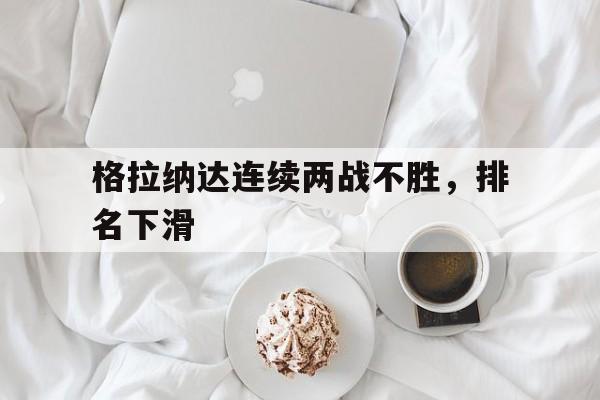 乐动官方网站-格拉纳达连续两战不胜，排名下滑