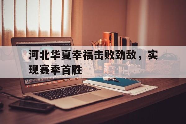 乐动官方平台-河北华夏幸福击败劲敌，实现赛季首胜