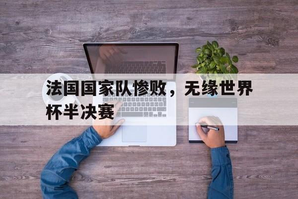 乐动官方平台-法国国家队惨败，无缘世界杯半决赛