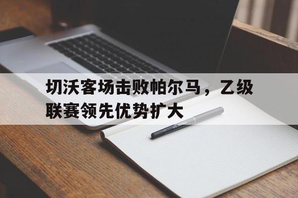 乐动体育开户地址-切沃客场击败帕尔马，乙级联赛领先优势扩大