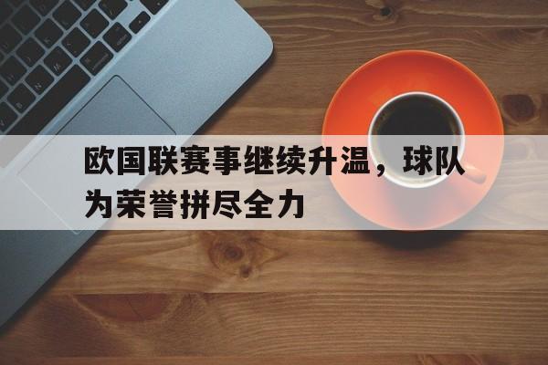乐动官方网站-欧国联赛事继续升温，球队为荣誉拼尽全力
