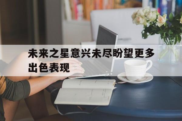 乐动官方平台-未来之星意兴未尽盼望更多出色表现